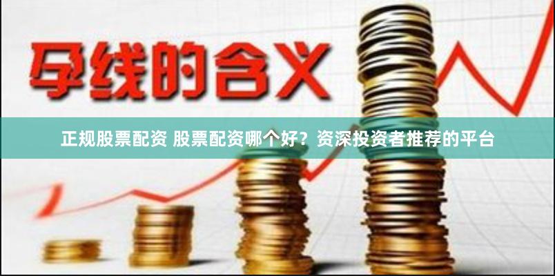 正规股票配资 股票配资哪个好？资深投资者推荐的平台