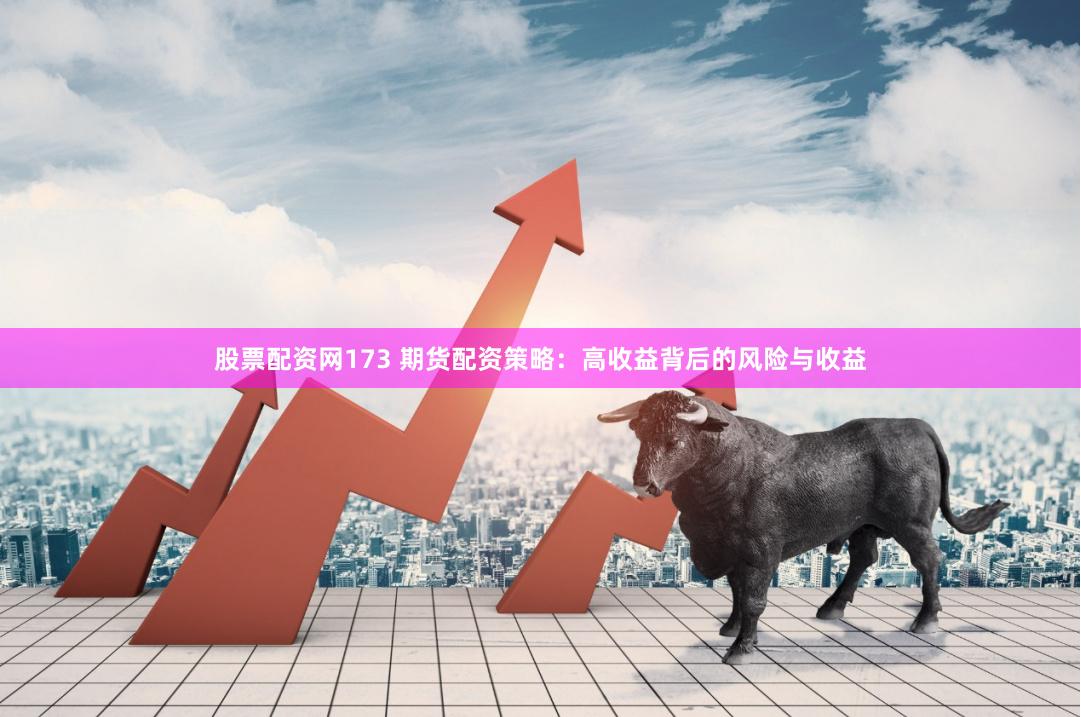 股票配资网173 期货配资策略：高收益背后的风险与收益