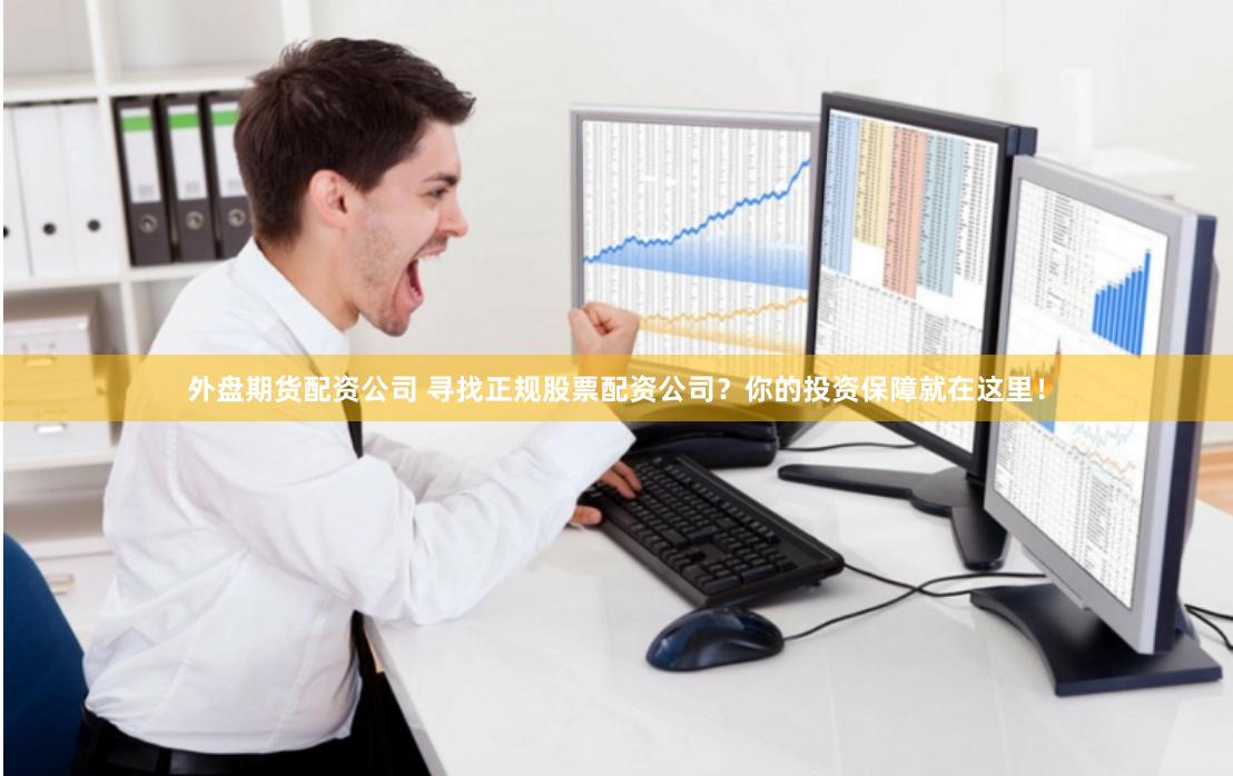 外盘期货配资公司 寻找正规股票配资公司？你的投资保障就在这里！