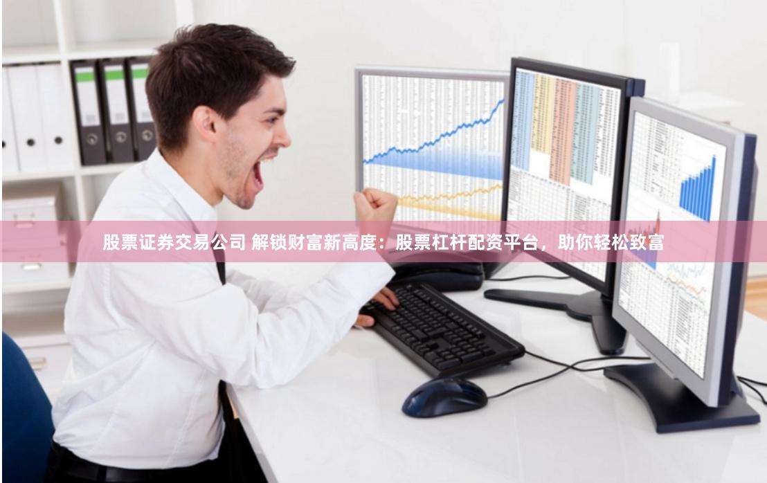 股票证券交易公司 解锁财富新高度：股票杠杆配资平台，助你轻松致富