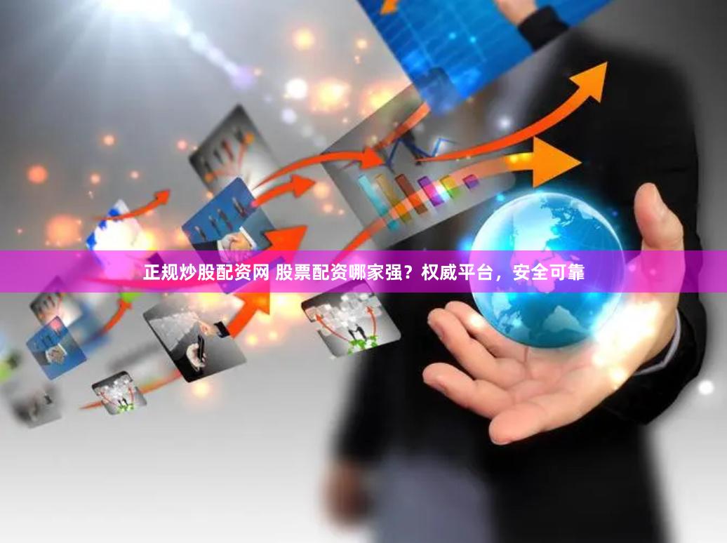 正规炒股配资网 股票配资哪家强？权威平台，安全可靠