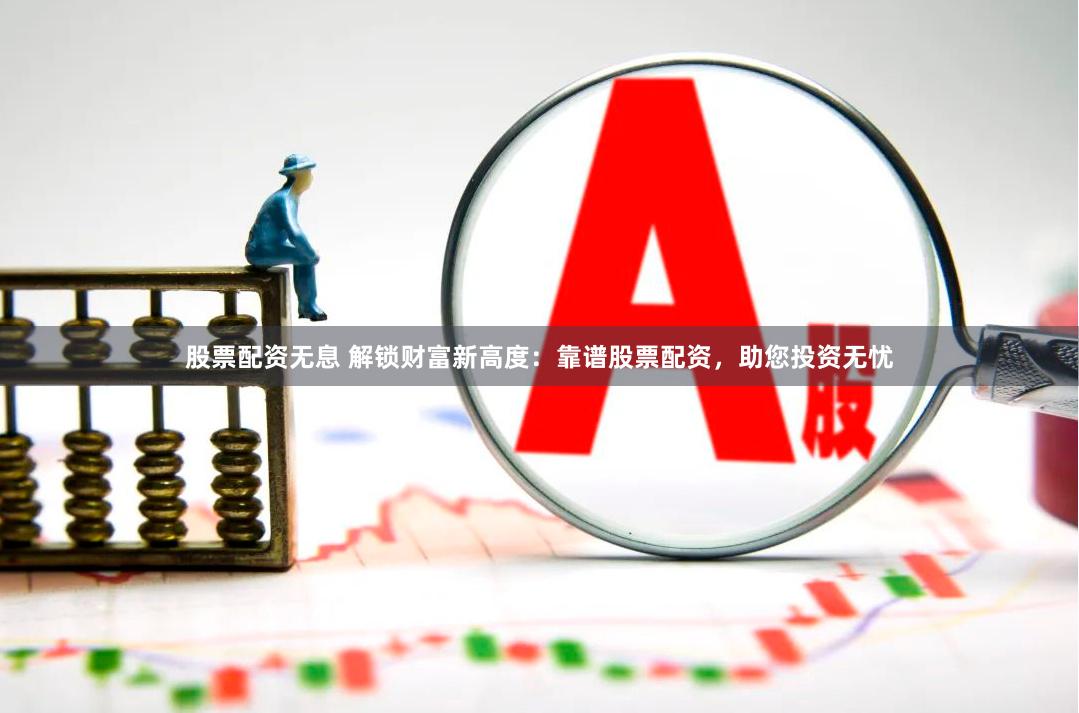 股票配资无息 解锁财富新高度：靠谱股票配资，助您投资无忧