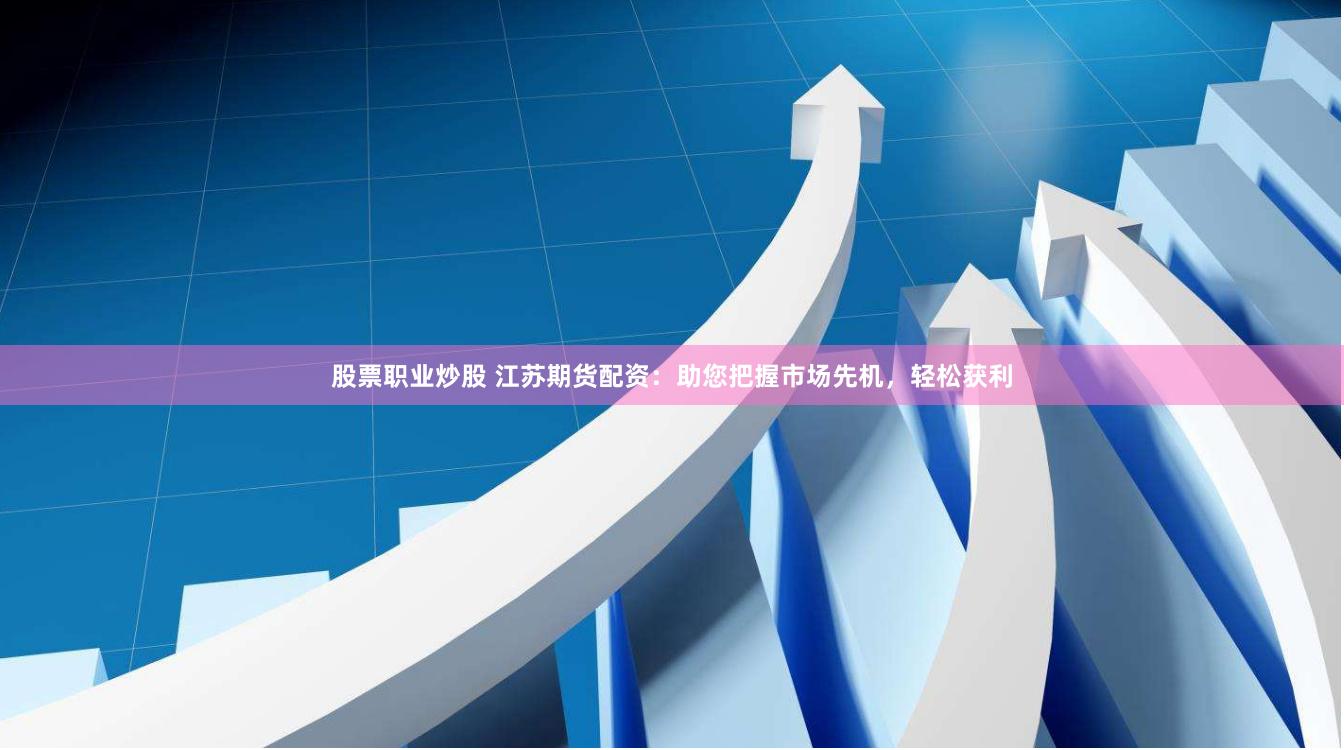 股票职业炒股 江苏期货配资：助您把握市场先机，轻松获利