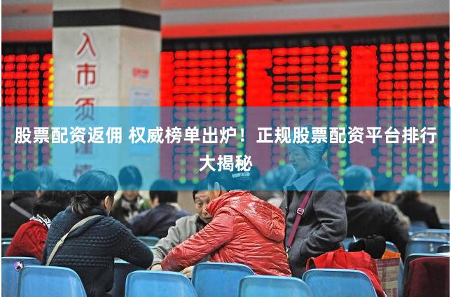 股票配资返佣 权威榜单出炉！正规股票配资平台排行大揭秘