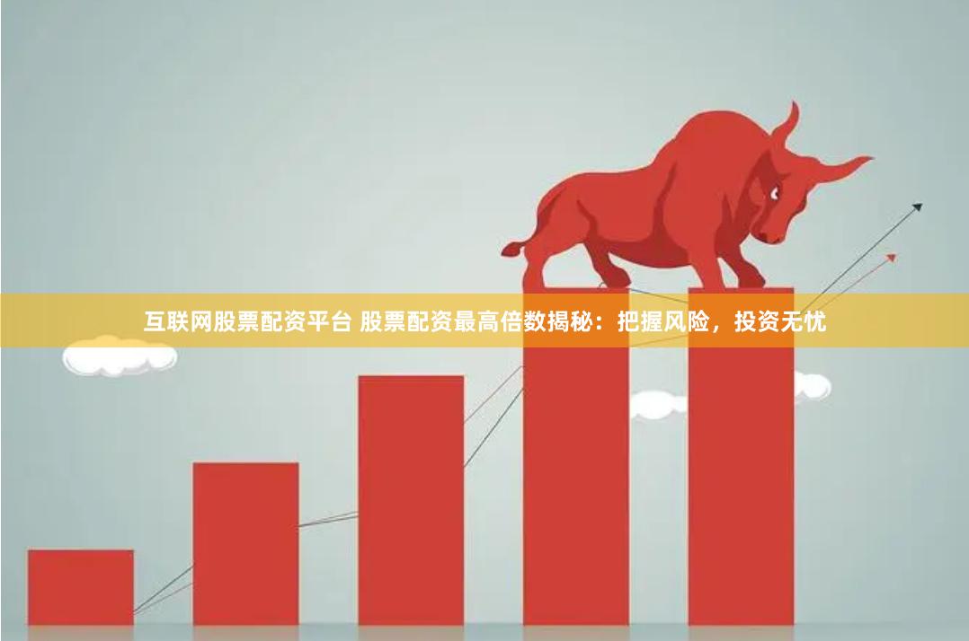 互联网股票配资平台 股票配资最高倍数揭秘：把握风险，投资无忧