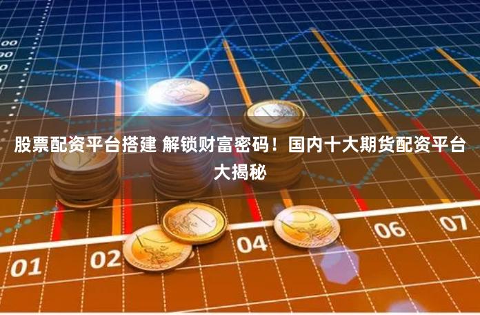 股票配资平台搭建 解锁财富密码！国内十大期货配资平台大揭秘