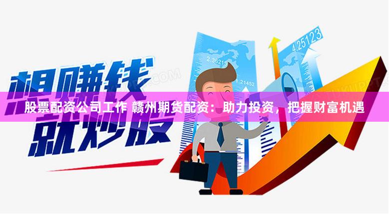 股票配资公司工作 赣州期货配资：助力投资，把握财富机遇