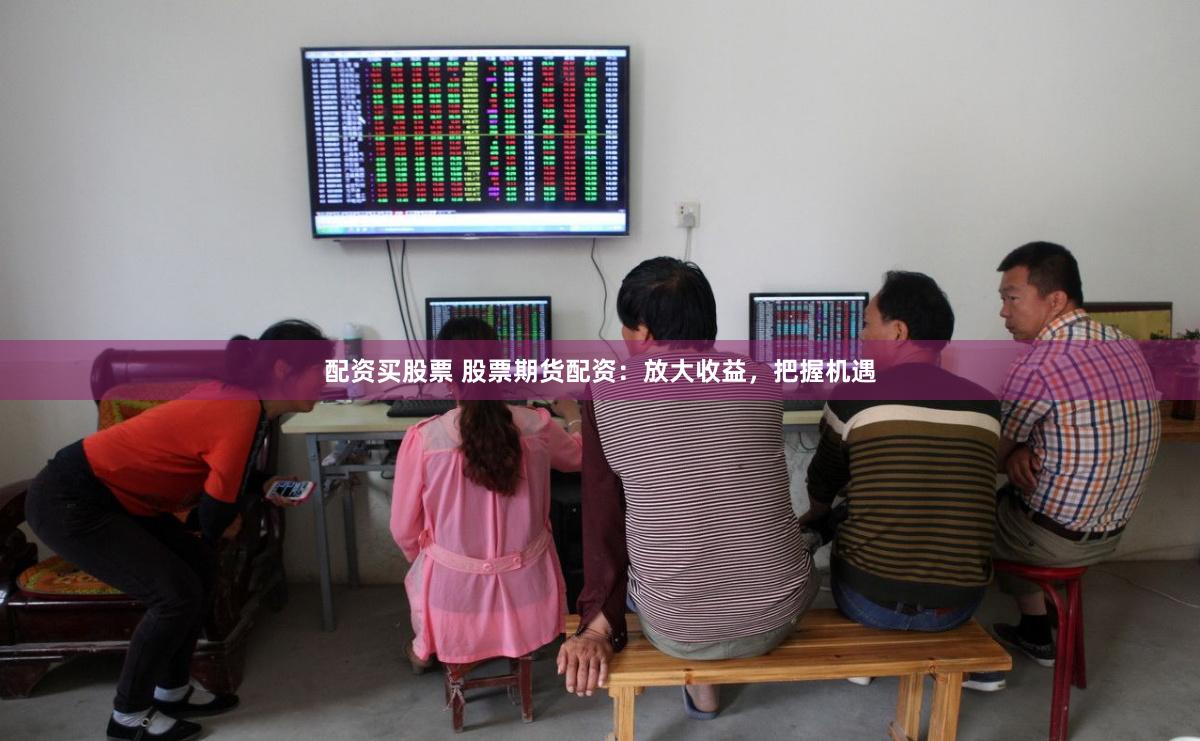 配资买股票 股票期货配资：放大收益，把握机遇