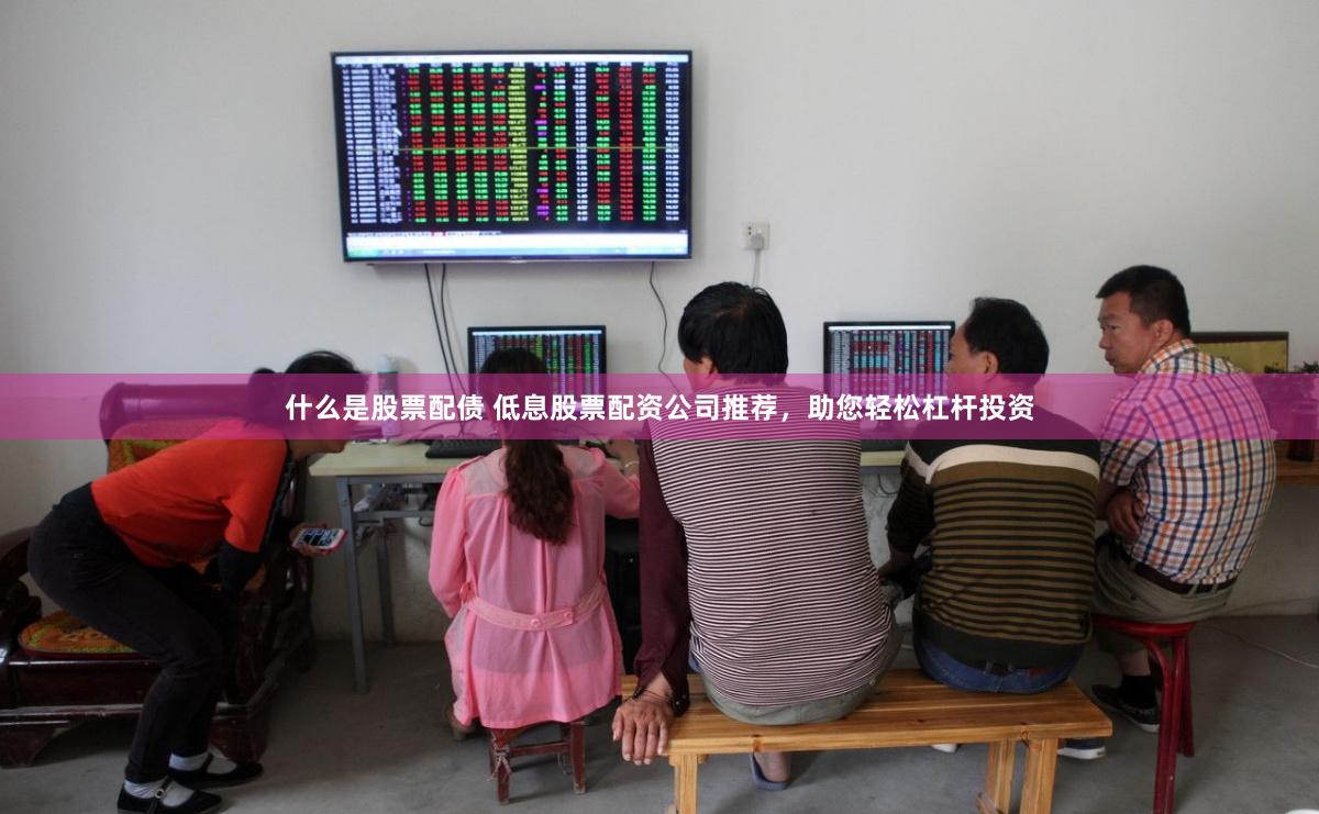 什么是股票配债 低息股票配资公司推荐，助您轻松杠杆投资