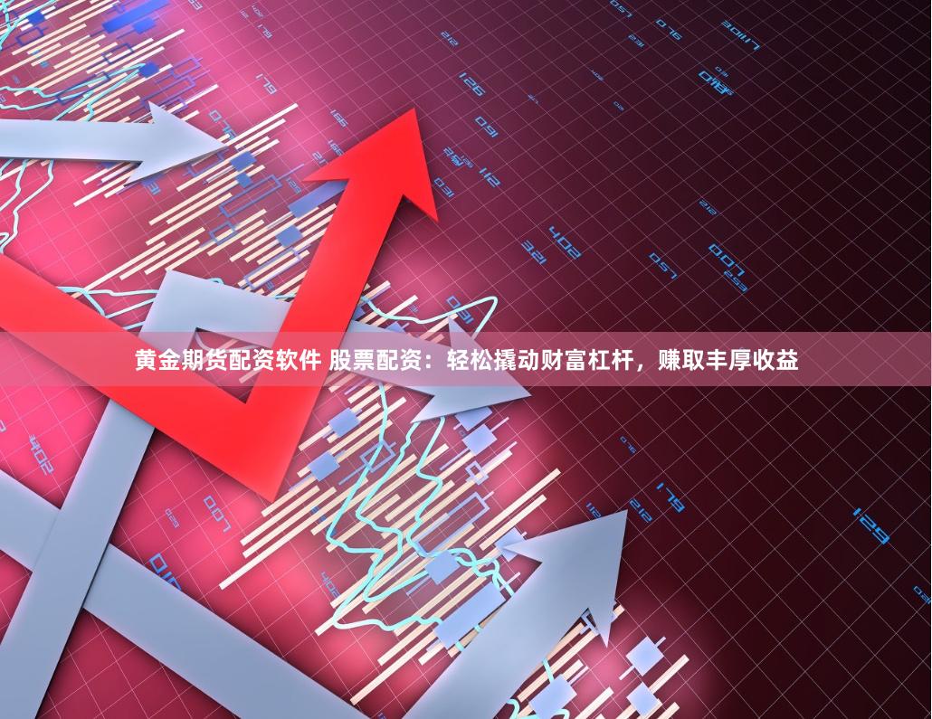 黄金期货配资软件 股票配资：轻松撬动财富杠杆，赚取丰厚收益