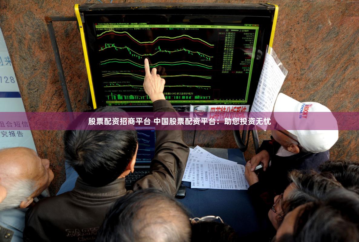 股票配资招商平台 中国股票配资平台：助您投资无忧