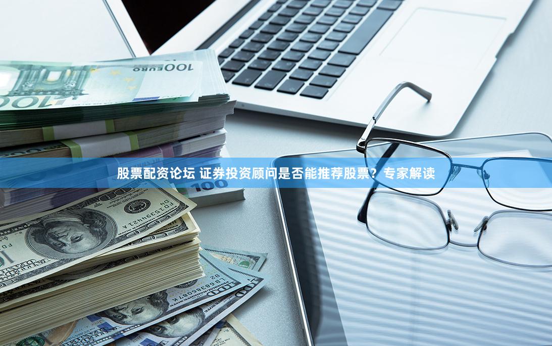 股票配资论坛 证券投资顾问是否能推荐股票？专家解读