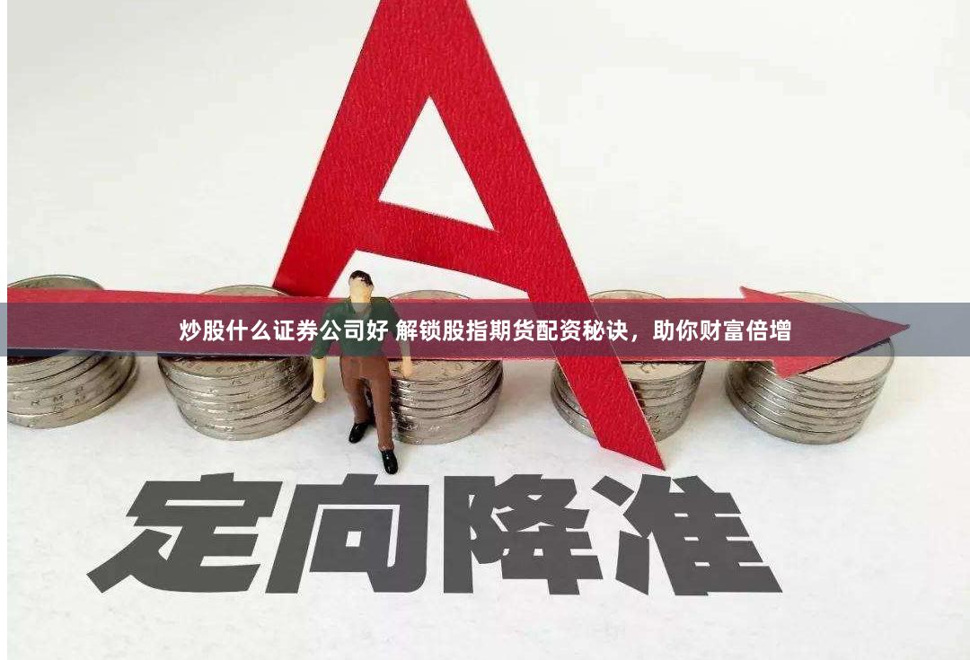 炒股什么证券公司好 解锁股指期货配资秘诀，助你财富倍增