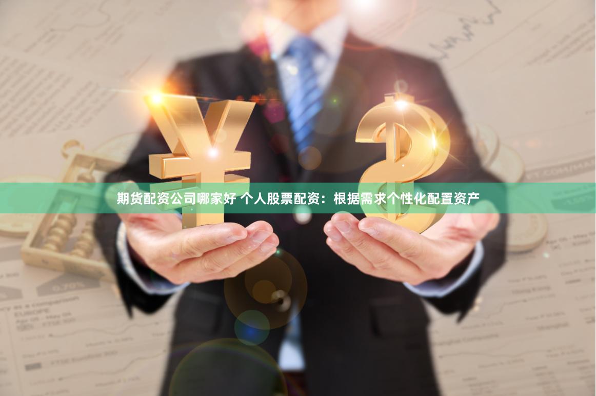 期货配资公司哪家好 个人股票配资：根据需求个性化配置资产