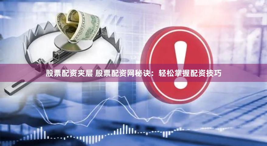 股票配资夹层 股票配资网秘诀：轻松掌握配资技巧
