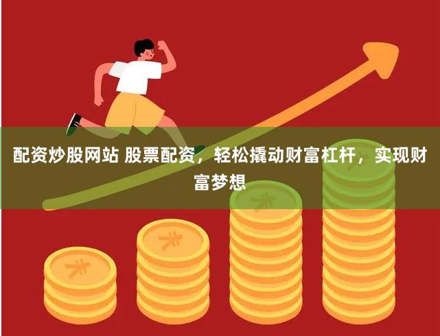 配资炒股网站 股票配资，轻松撬动财富杠杆，实现财富梦想