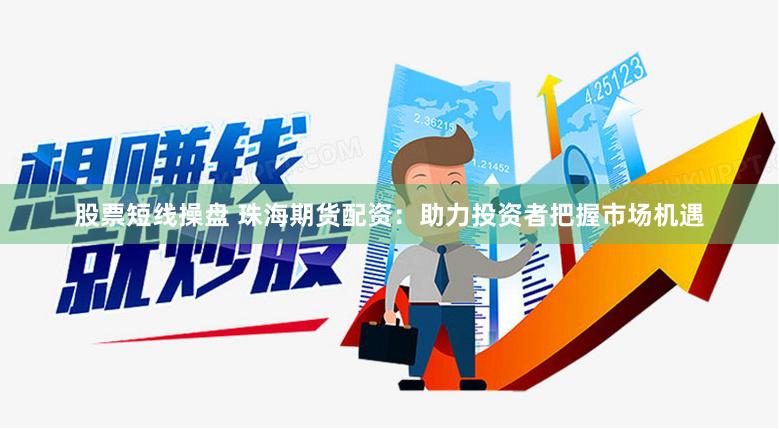 股票短线操盘 珠海期货配资：助力投资者把握市场机遇