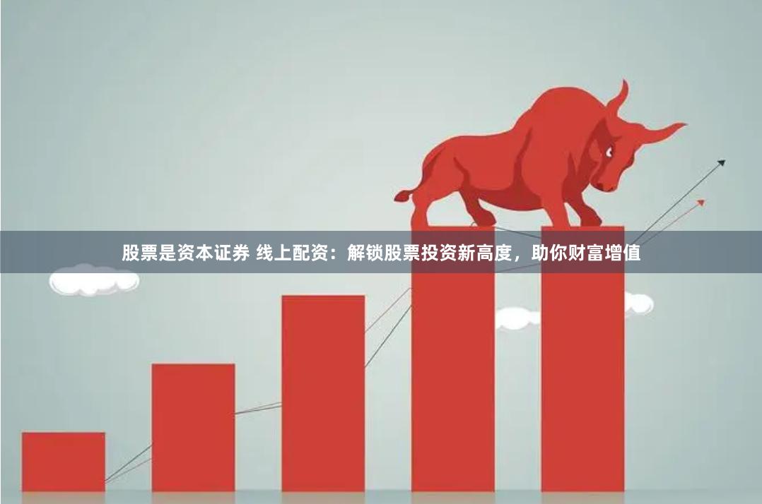 股票是资本证券 线上配资：解锁股票投资新高度，助你财富增值