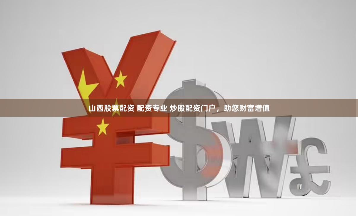 山西股票配资 配资专业 炒股配资门户，助您财富增值
