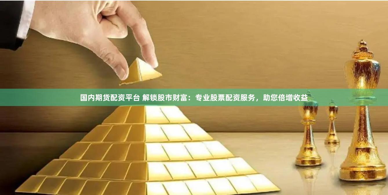 国内期货配资平台 解锁股市财富：专业股票配资服务，助您倍增收益