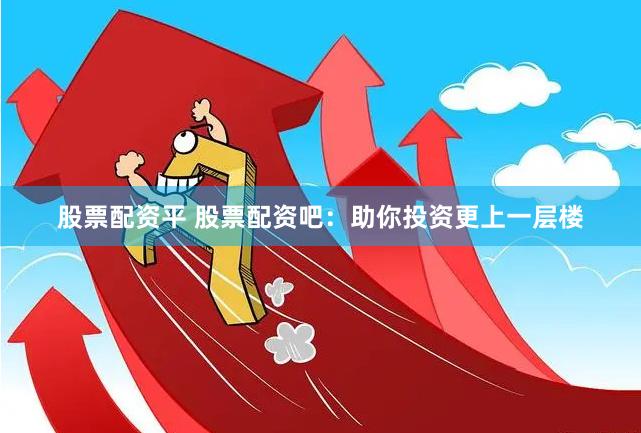 股票配资平 股票配资吧：助你投资更上一层楼