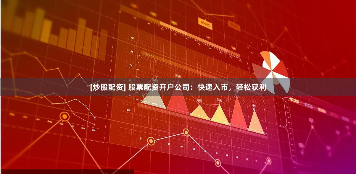 [炒股配资] 股票配资开户公司：快速入市，轻松获利