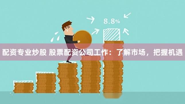 配资专业炒股 股票配资公司工作：了解市场，把握机遇