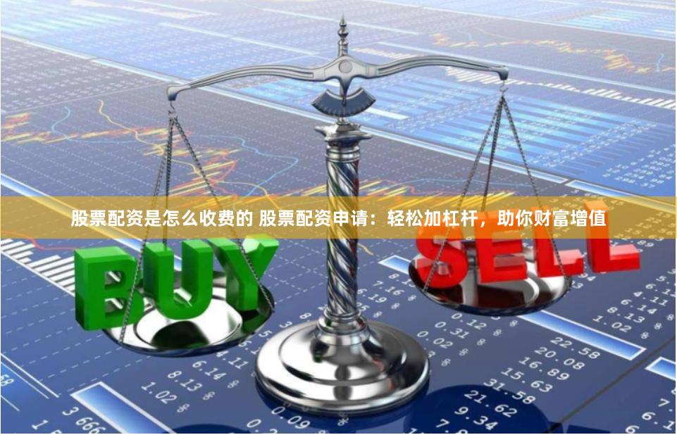 股票配资是怎么收费的 股票配资申请：轻松加杠杆，助你财富增值