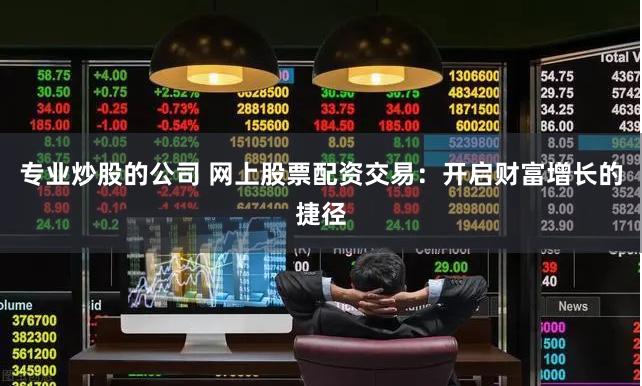 专业炒股的公司 网上股票配资交易：开启财富增长的捷径