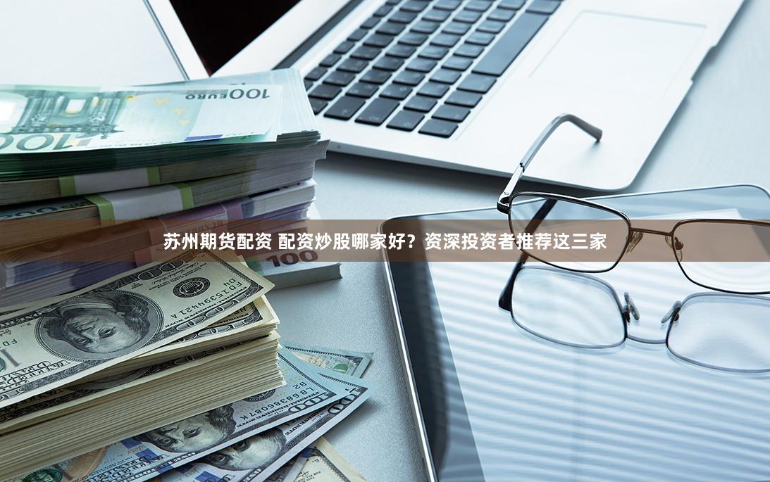 苏州期货配资 配资炒股哪家好？资深投资者推荐这三家