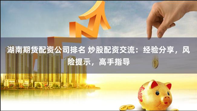 湖南期货配资公司排名 炒股配资交流：经验分享，风险提示，高手指导