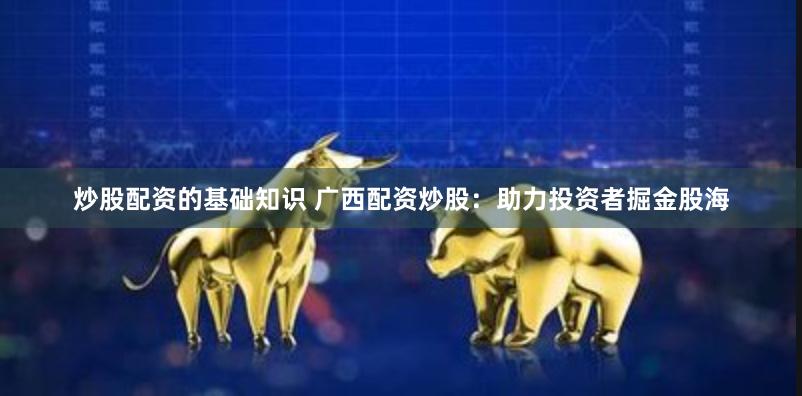 炒股配资的基础知识 广西配资炒股：助力投资者掘金股海
