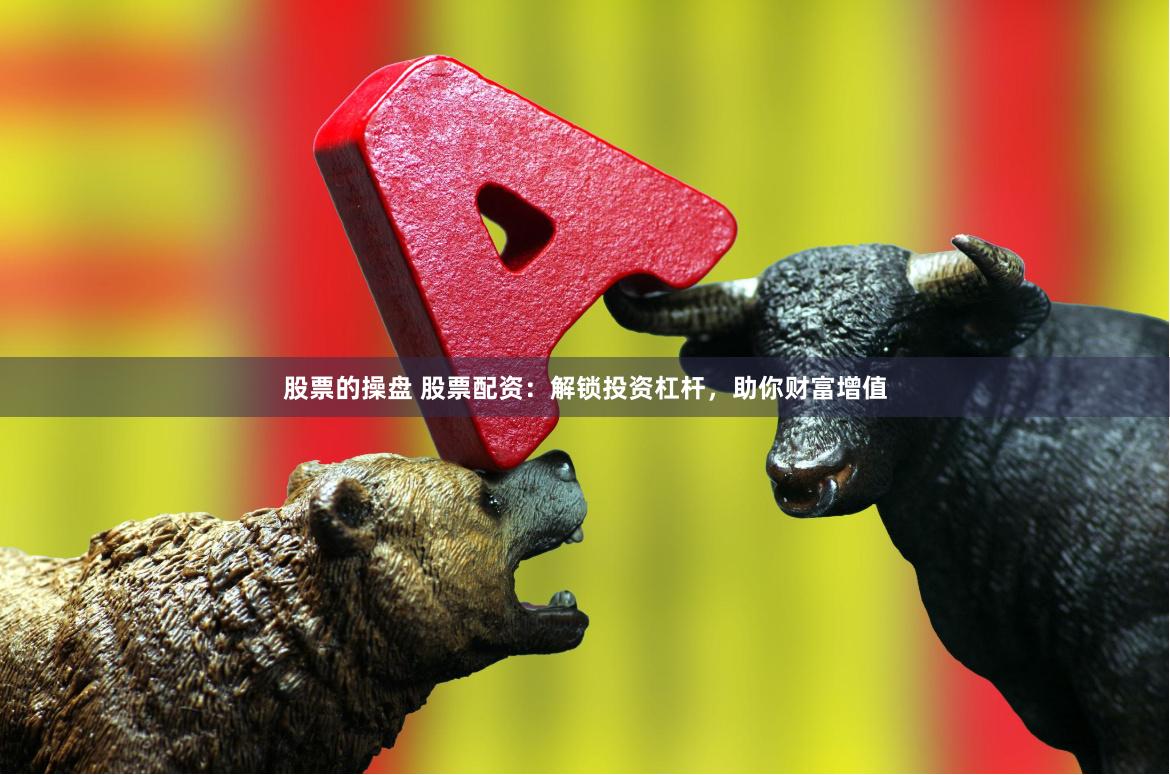 股票的操盘 股票配资：解锁投资杠杆，助你财富增值