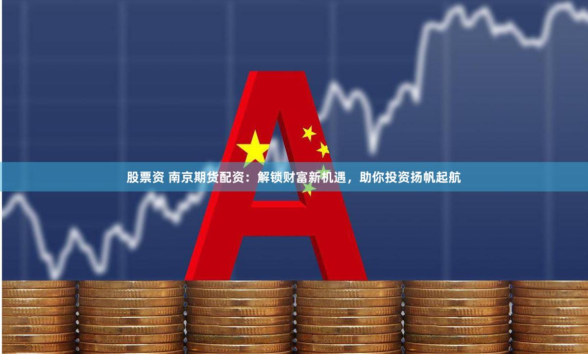 股票资 南京期货配资：解锁财富新机遇，助你投资扬帆起航