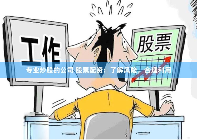 专业炒股的公司 股票配资：了解风险，合理利用