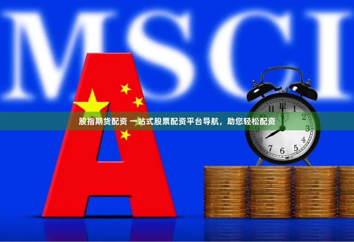 股指期货配资 一站式股票配资平台导航，助您轻松配资