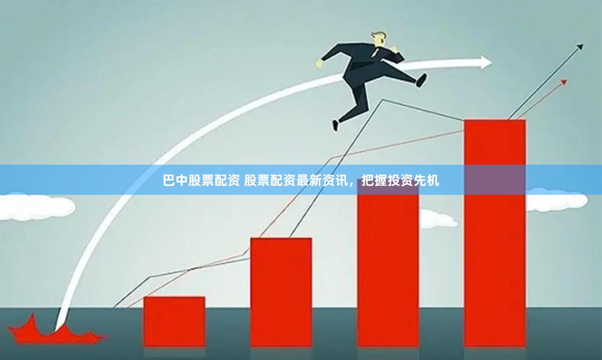 巴中股票配资 股票配资最新资讯，把握投资先机